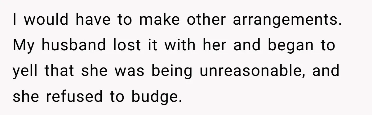 I would have to make other arrangements. My husband lost it with her and began to yell that she was being unreasonable, and she refused to budge.