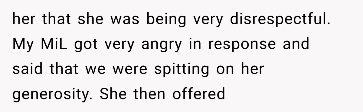 her that she was being very disrespectful. My MiL got very angry in response and said that we were spitting on her generosity. She then offered
