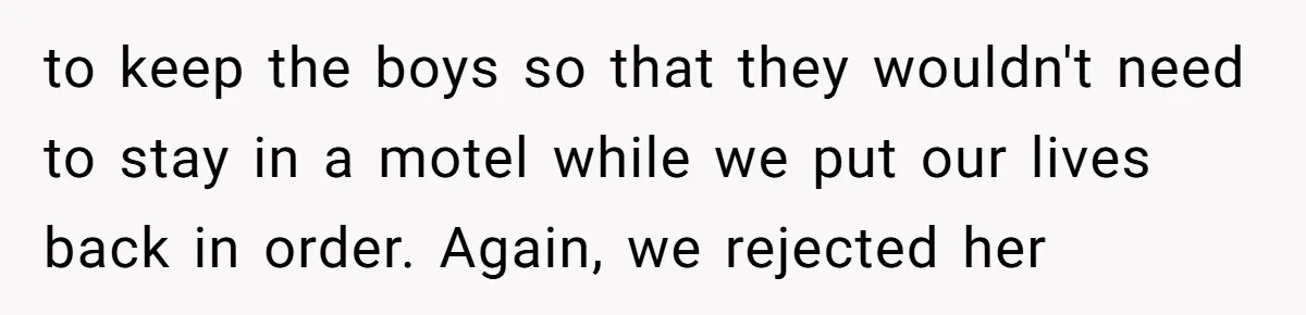 to keep the boys so that they wouldn't need to stay in a motel while we put our lives back in order. Again, we rejected her