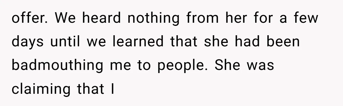 offer. We heard nothing from her for a few days until we learned that she had been badmouthing me to people. She was claiming that I