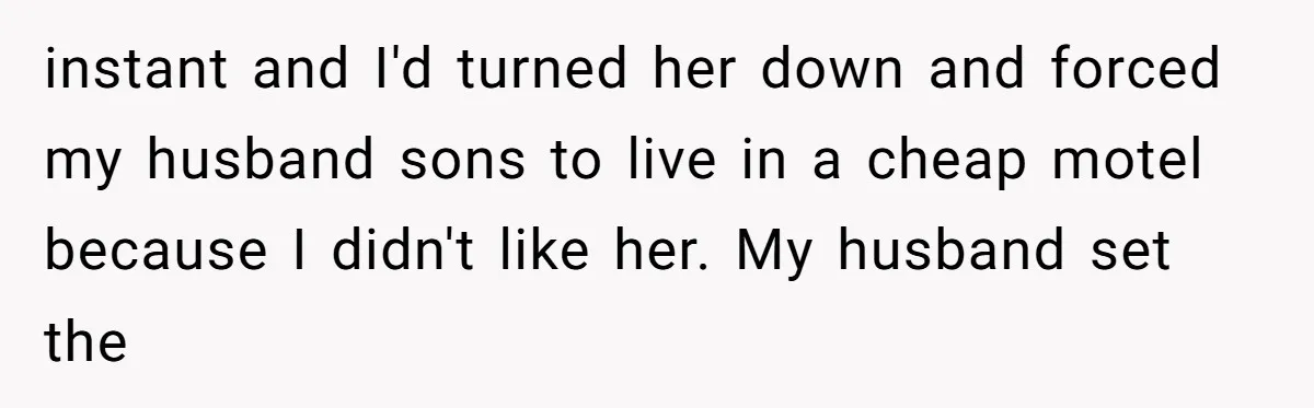 instant and I'd turned her down and forced my husband sons to live in a cheap motel because I didn't like her. My husband set the