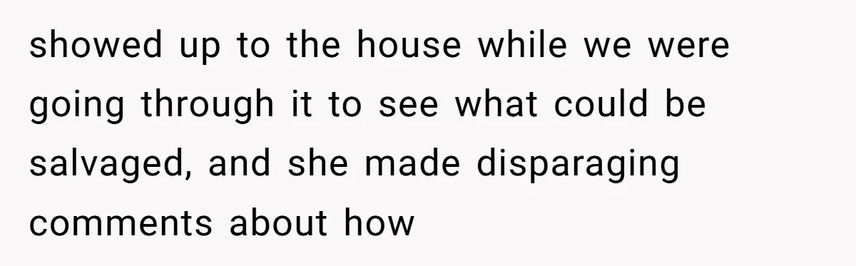 showed up to the house while we were going through it to see what could be salvaged, and she made disparaging comments about how