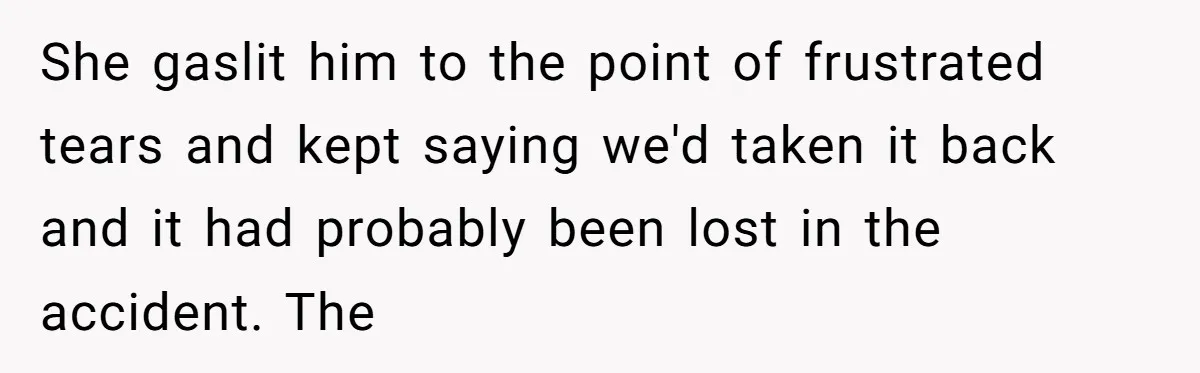 She gaslit him to the point of frustrated tears and kept saying we'd taken it back and it had probably been lost in the accident. The