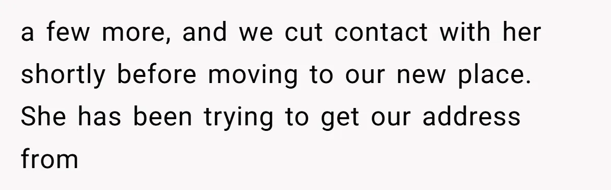 a few more, and we cut contact with her shortly before moving to our new place. She has been trying to get our address from