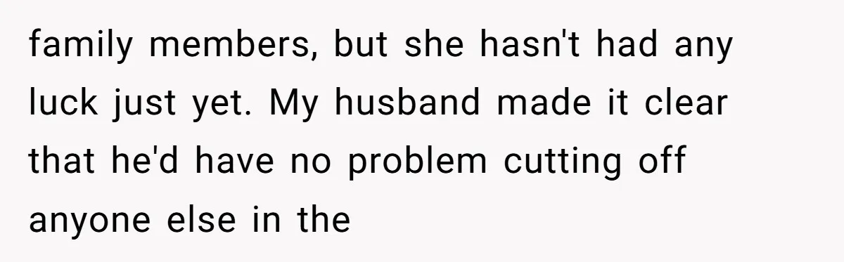 family members, but she hasn't had any luck just yet. My husband made it clear that he'd have no problem cutting off anyone else in the