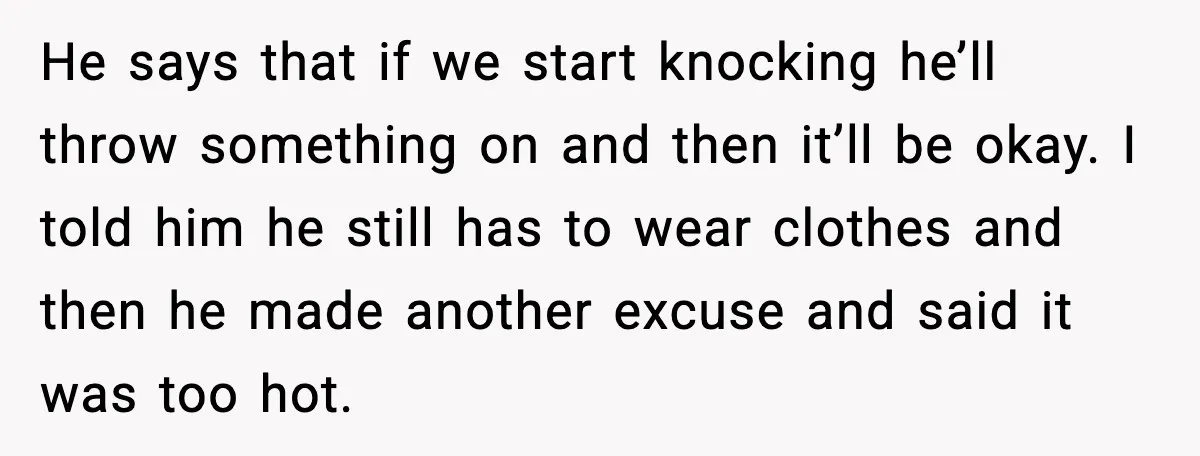 He says that if we start knocking he’ll throw something on and then it’ll be okay. I told him he still has to wear clothes and then he made another...