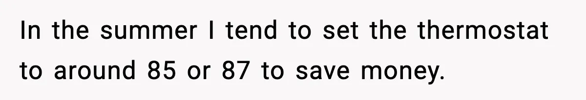 In the summer I tend to set the thermostat to around 85 or 87 to save money.