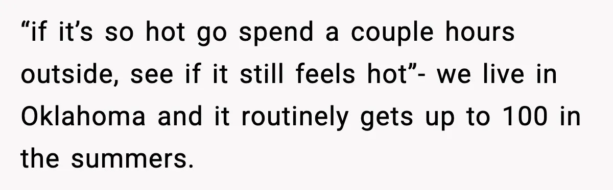 “if it’s so hot go spend a couple hours outside, see if it still feels hot”- we live in Oklahoma and it routinely gets up to 100 in the summers.