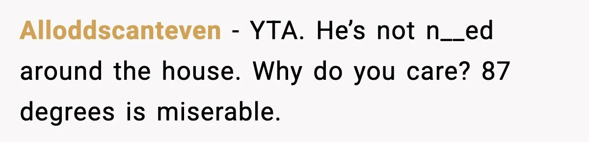 Alloddscanteven - YTA. He’s not n__ed around the house. Why do you care? 87 degrees is miserable.