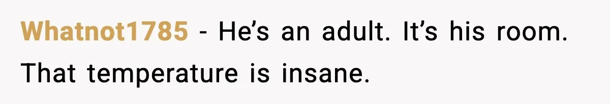 Whatnot1785 - He’s an adult. It’s his room. That temperature is insane.