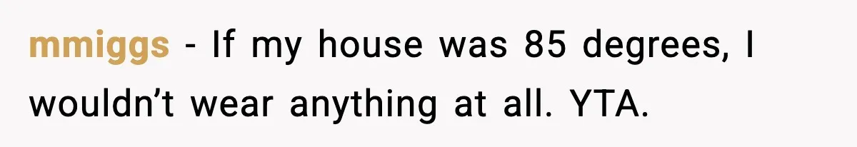 mmiggs - If my house was 85 degrees, I wouldn’t wear anything at all. YTA.