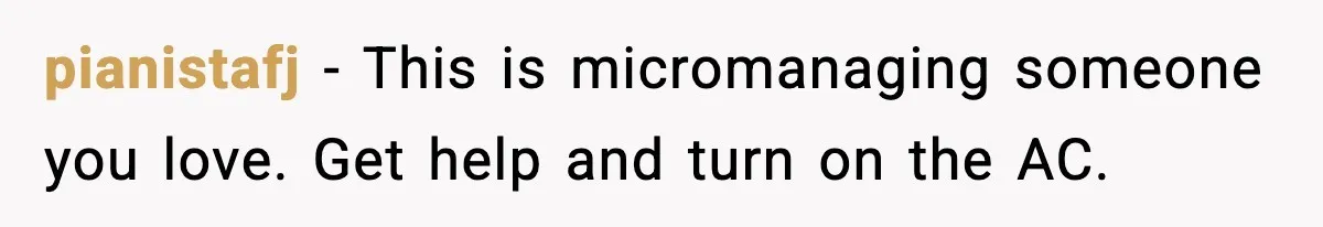 pianistafj - This is micromanaging someone you love. Get help and turn on the AC.