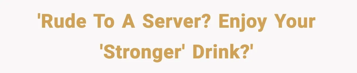 'Rude to a server? Enjoy your 'stronger' drink?'