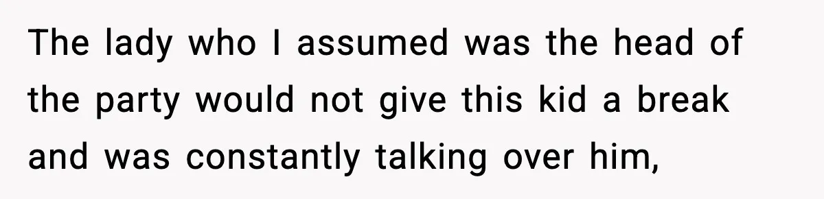 The lady who I assumed was the head of the party would not give this kid a break and was constantly talking over him,