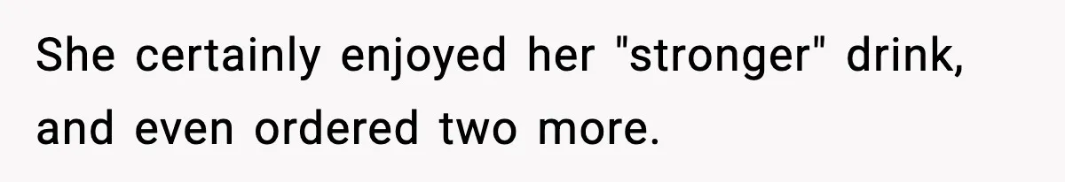 She certainly enjoyed her "stronger" drink, and even ordered two more.