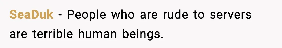 SeaDuk - People who are rude to servers are terrible human beings.