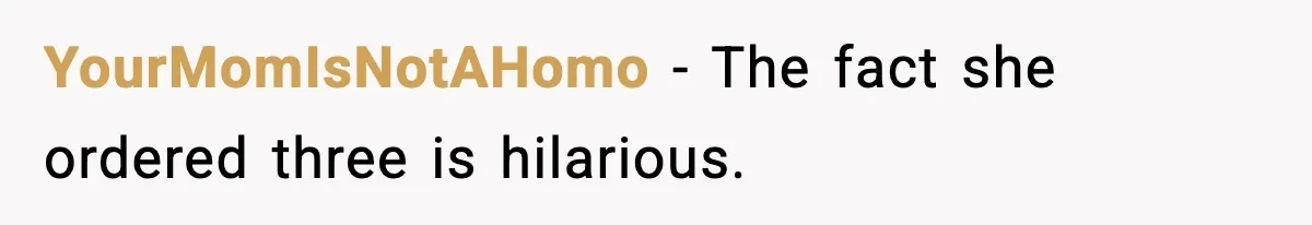 YourMomIsNotAHomo - The fact she ordered three is hilarious.