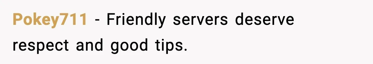 Pokey711 - Friendly servers deserve respect and good tips.