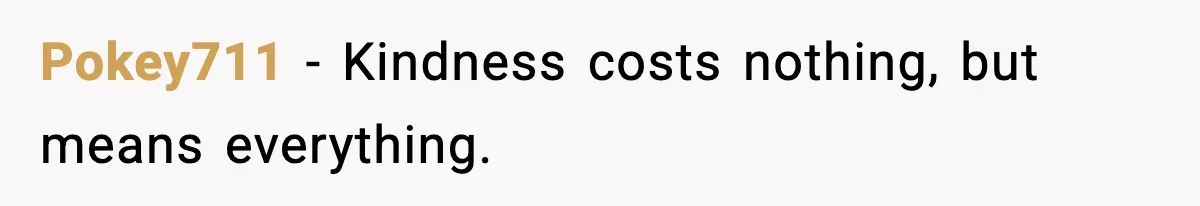 Pokey711 - Kindness costs nothing, but means everything.