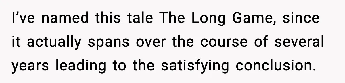 I’ve named this tale The Long Game, since it actually spans over the course of several years leading to the satisfying conclusion.