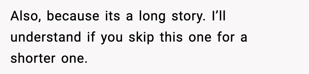 Also, because its a long story. I’ll understand if you skip this one for a shorter one.