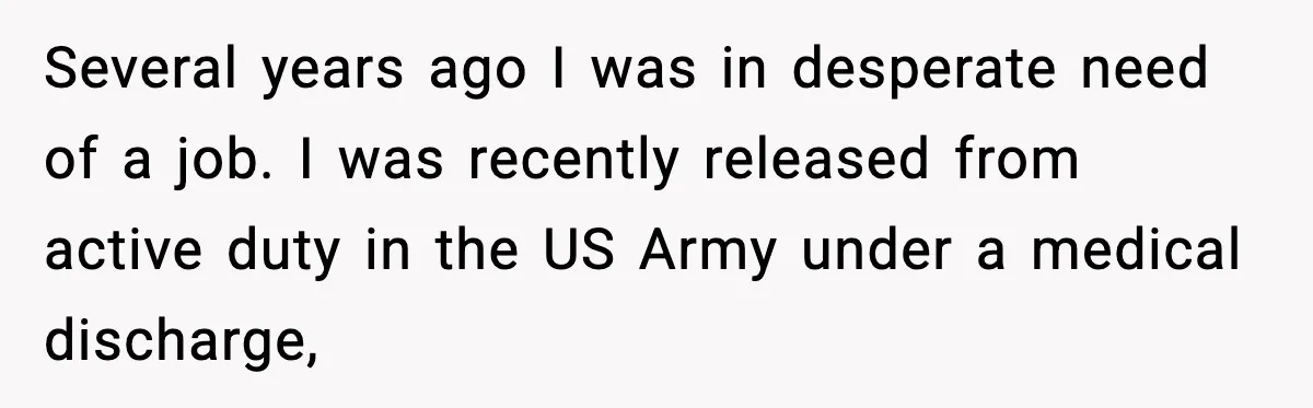 Several years ago I was in desperate need of a job. I was recently released from active duty in the US Army under a medical discharge,