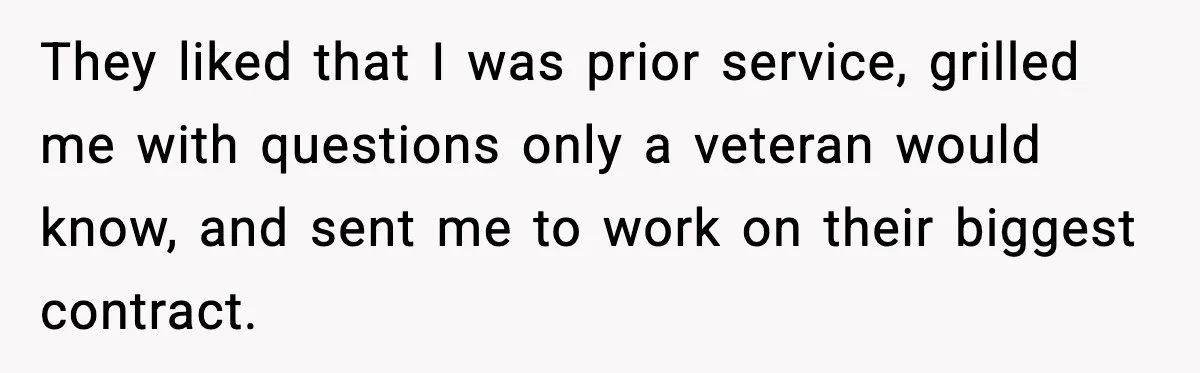 They liked that I was prior service, grilled me with questions only a veteran would know, and sent me to work on their biggest contract.