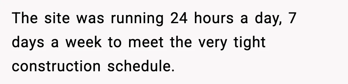 The site was running 24 hours a day, 7 days a week to meet the very tight construction schedule.