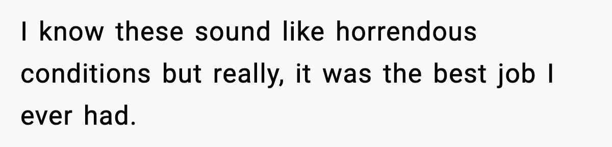 I know these sound like horrendous conditions but really, it was the best job I ever had.