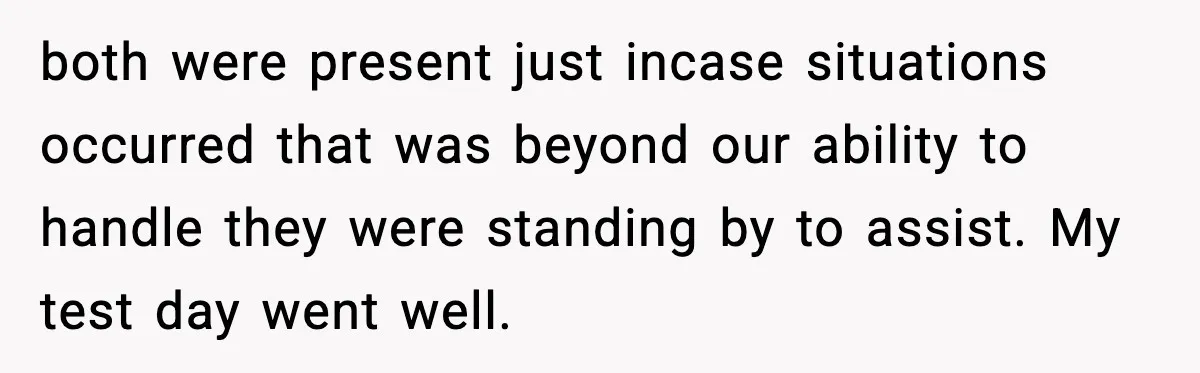 both were present just incase situations occurred that was beyond our ability to handle they were standing by to assist. My test day went well.