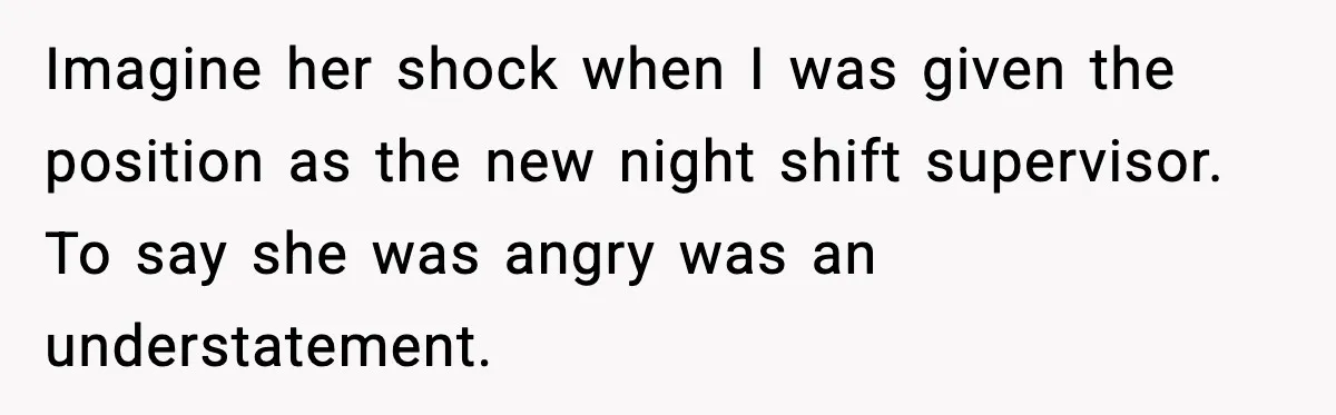 Imagine her shock when I was given the position as the new night shift supervisor. To say she was angry was an understatement.