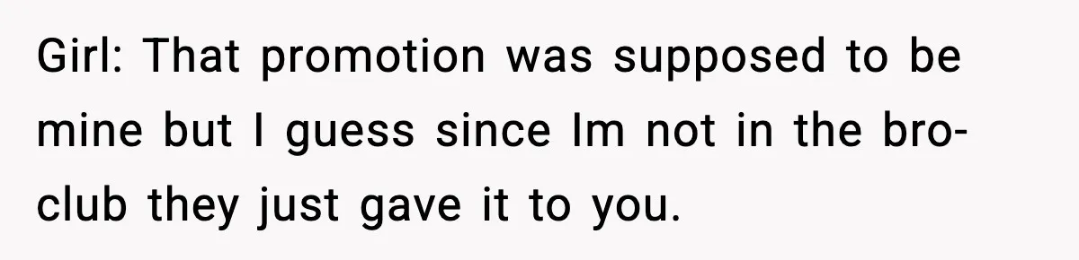 Girl: That promotion was supposed to be mine but I guess since Im not in the bro-club they just gave it to you.