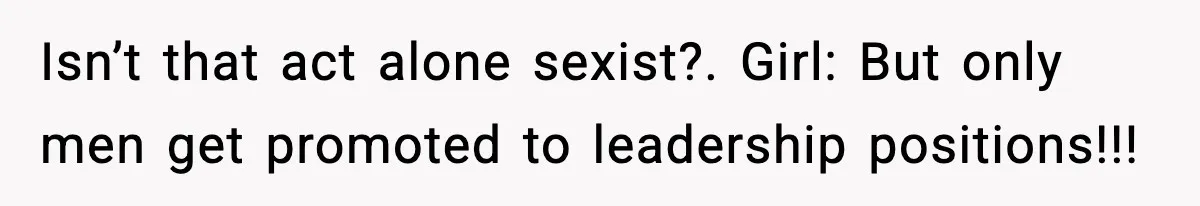 Isn’t that act alone sexist?. Girl: But only men get promoted to leadership positions!!!