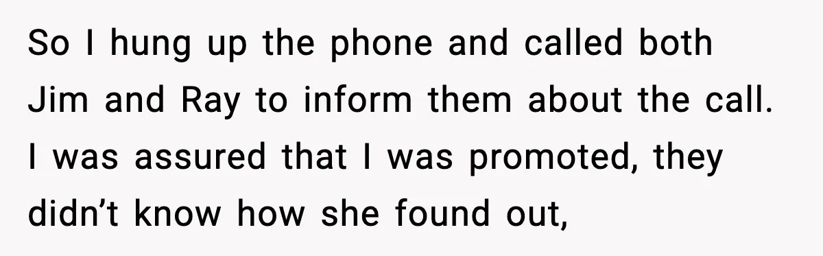So I hung up the phone and called both Jim and Ray to inform them about the call. I was assured that I was promoted, they didn’t know how she...