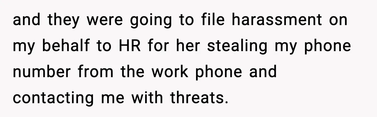 and they were going to file harassment on my behalf to HR for her stealing my phone number from the work phone and contacting me with threats.