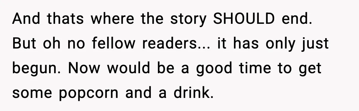 And thats where the story SHOULD end. But oh no fellow readers... it has only just begun. Now would be a good time to get some popcorn and a drink.