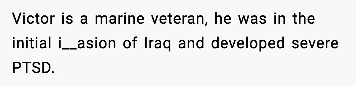 Victor is a marine veteran, he was in the initial i__asion of Iraq and developed severe PTSD.