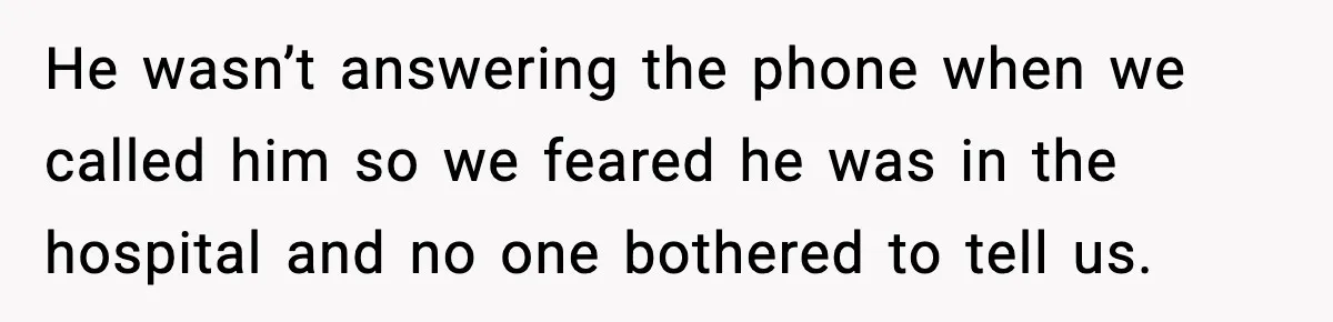 He wasn’t answering the phone when we called him so we feared he was in the hospital and no one bothered to tell us.