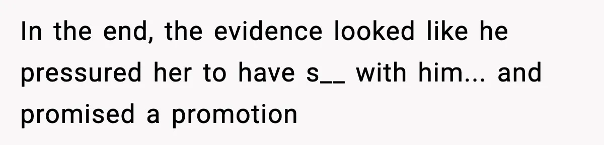 In the end, the evidence looked like he pressured her to have s__ with him... and promised a promotion