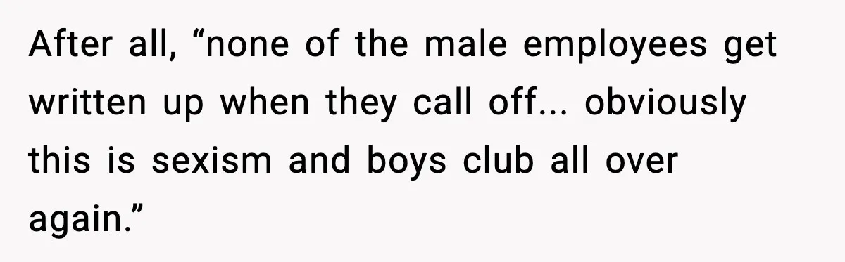 After all, “none of the male employees get written up when they call off... obviously this is sexism and boys club all over again.”