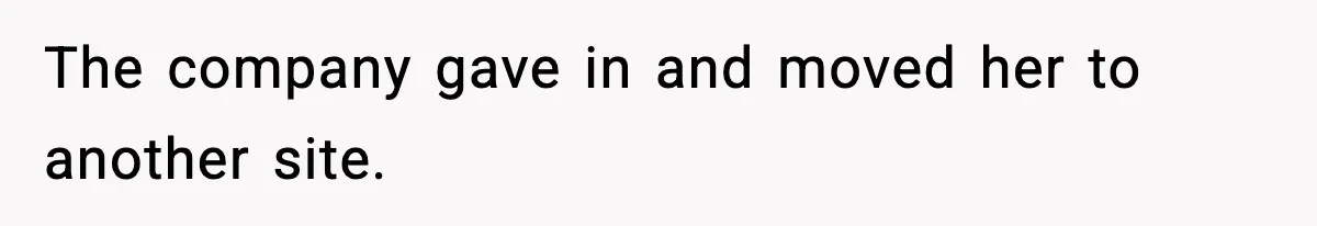 The company gave in and moved her to another site.