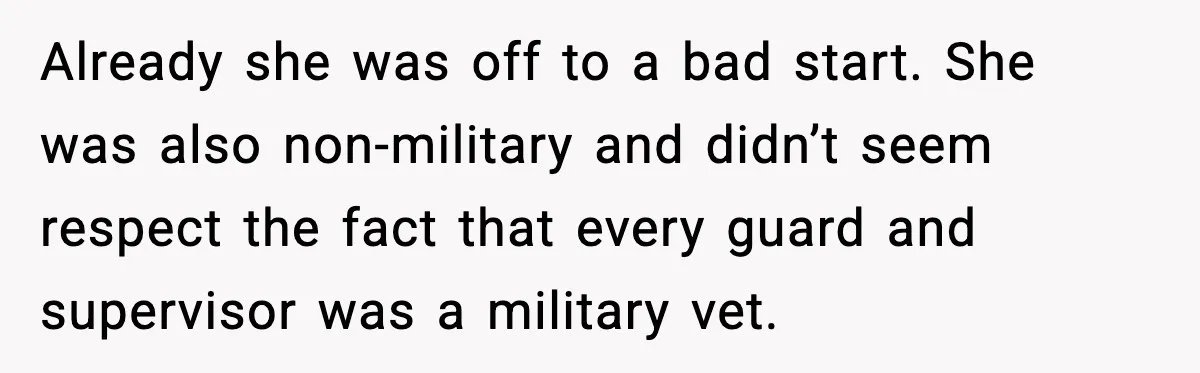 Already she was off to a bad start. She was also non-military and didn’t seem respect the fact that every guard and supervisor was a military vet.