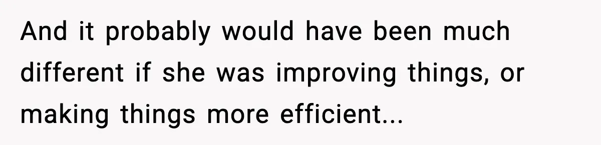 And it probably would have been much different if she was improving things, or making things more efficient...
