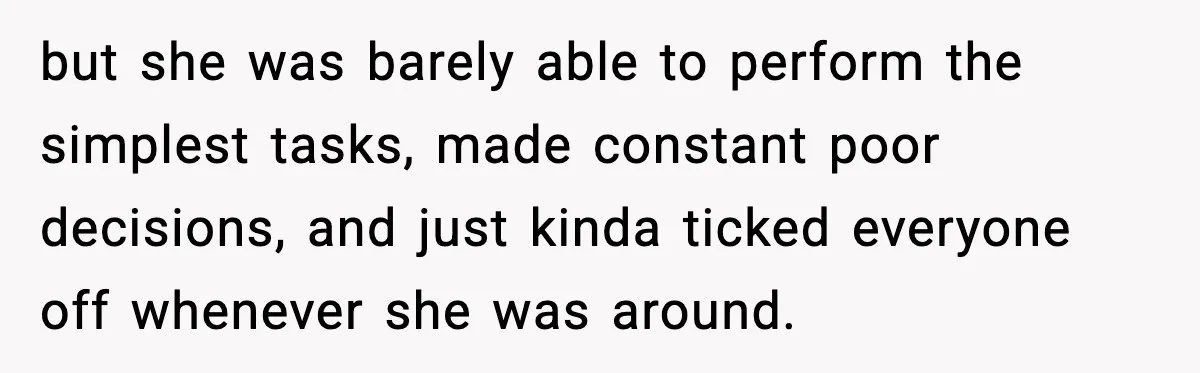 but she was barely able to perform the simplest tasks, made constant poor decisions, and just kinda ticked everyone off whenever she was around.