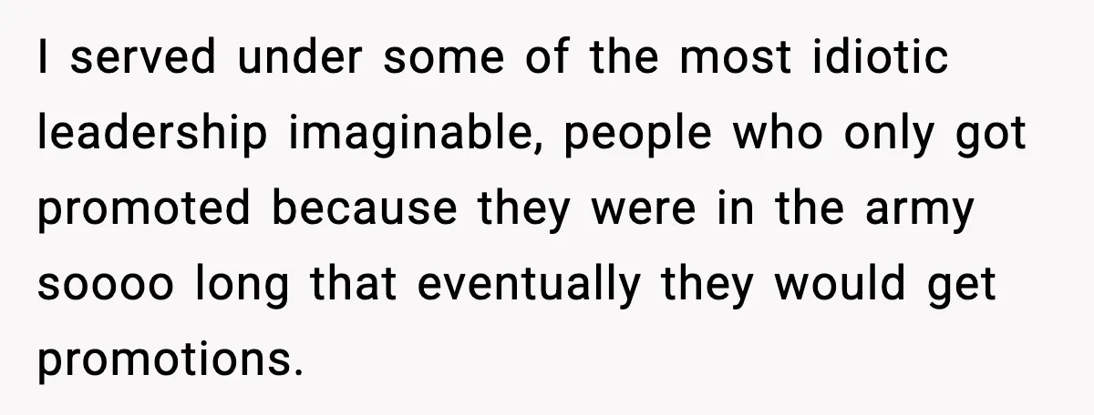 I served under some of the most idiotic leadership imaginable, people who only got promoted because they were in the army soooo long that eventually they would get promotions.