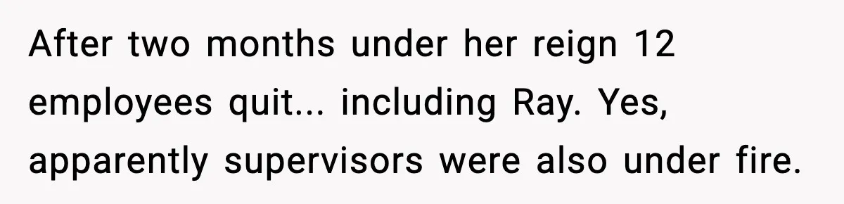 After two months under her reign 12 employees quit... including Ray. Yes, apparently supervisors were also under fire.