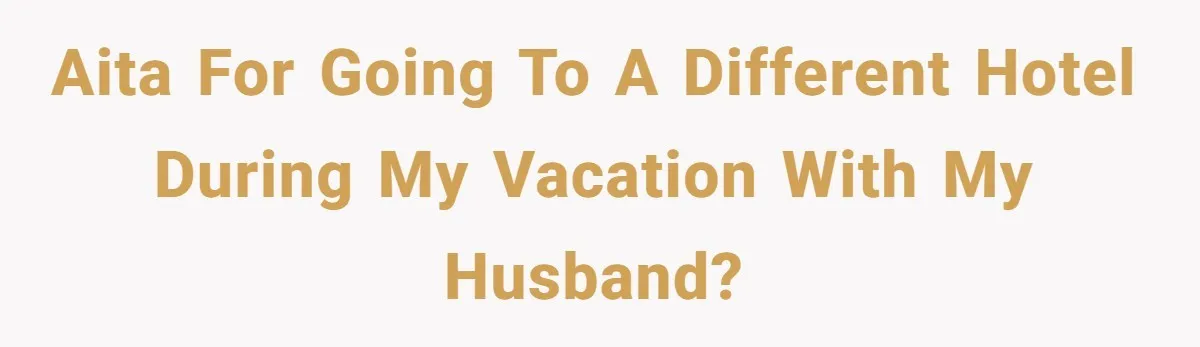 AITA for going to a different hotel during my vacation with my husband?