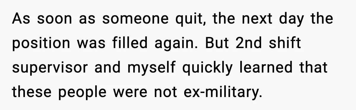 As soon as someone quit, the next day the position was filled again. But 2nd shift supervisor and myself quickly learned that these people were not ex-military.