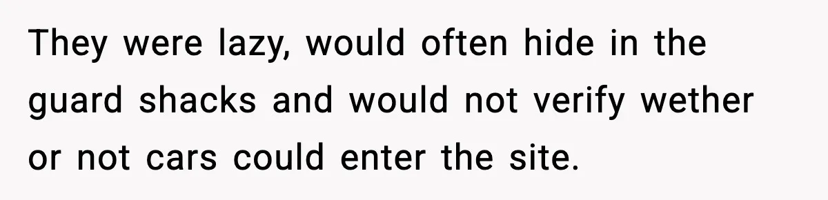 They were lazy, would often hide in the guard shacks and would not verify wether or not cars could enter the site.