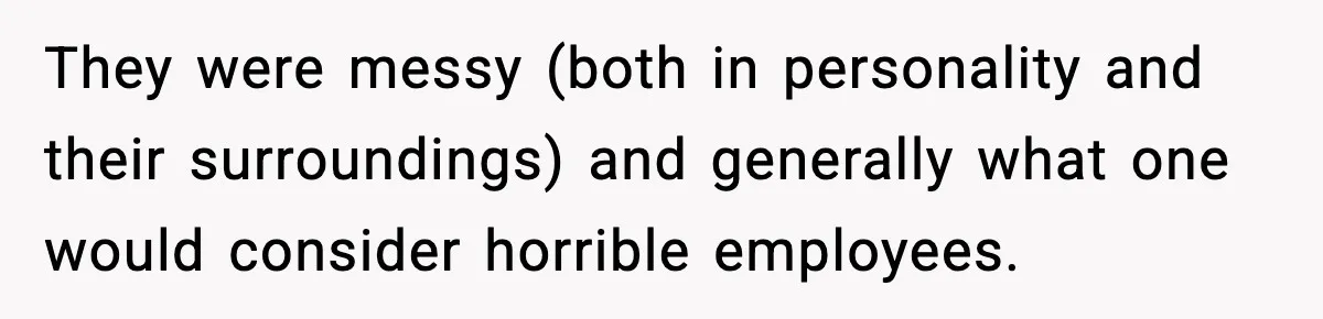They were messy (both in personality and their surroundings) and generally what one would consider horrible employees.